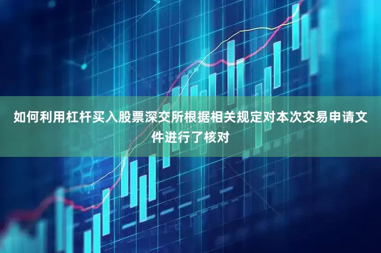 如何利用杠杆买入股票深交所根据相关规定对本次交易申请文件进行了核对