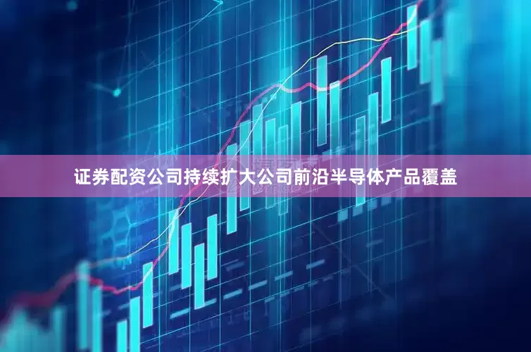 证券配资公司持续扩大公司前沿半导体产品覆盖