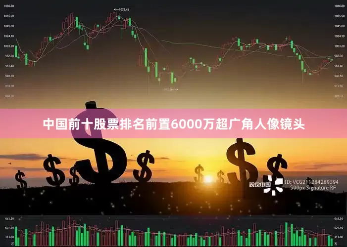 中国前十股票排名前置6000万超广角人像镜头