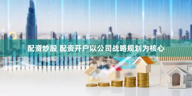 配资炒股 配资开户以公司战略规划为核心