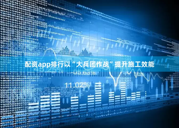 配资app排行以“大兵团作战”提升施工效能