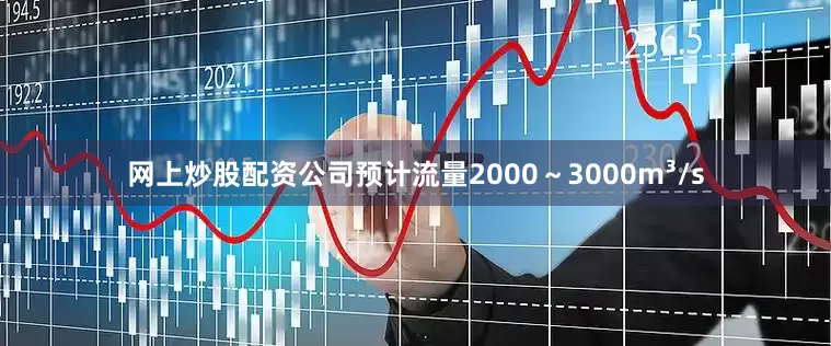 网上炒股配资公司预计流量2000～3000m³/s
