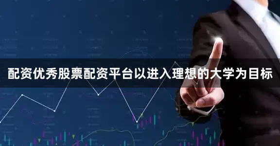 配资优秀股票配资平台以进入理想的大学为目标