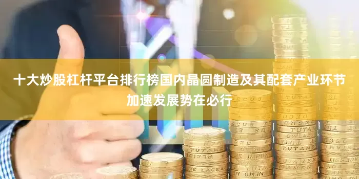 十大炒股杠杆平台排行榜国内晶圆制造及其配套产业环节加速发展势在必行
