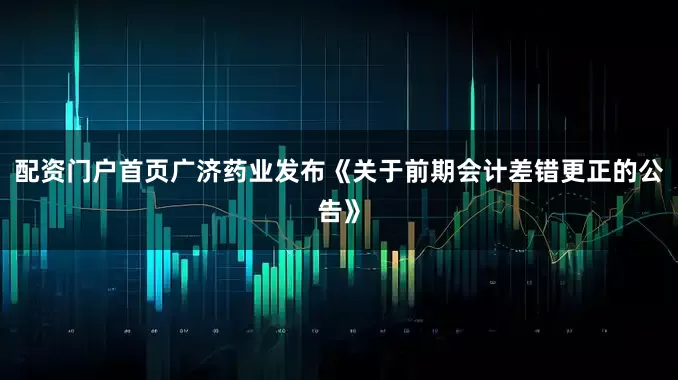 配资门户首页广济药业发布《关于前期会计差错更正的公告》
