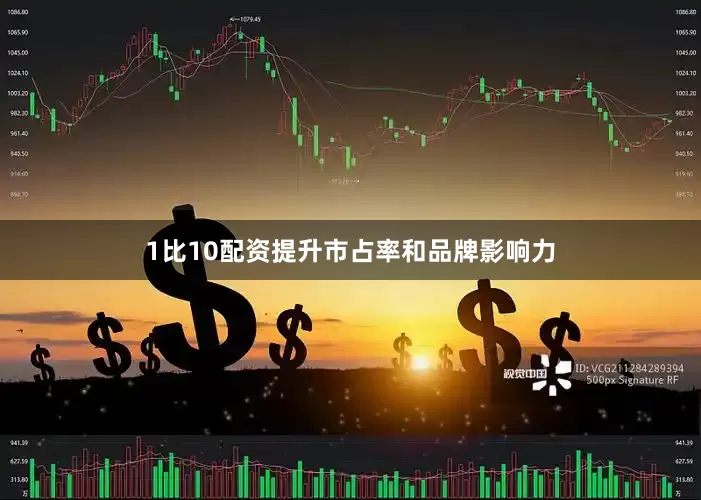 1比10配资提升市占率和品牌影响力