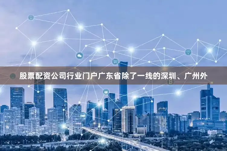 股票配资公司行业门户广东省除了一线的深圳、广州外