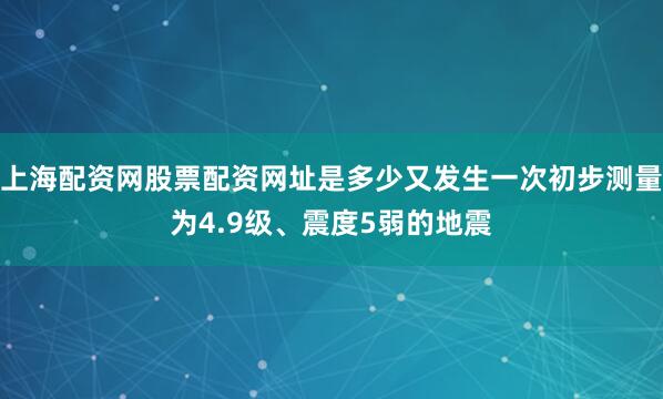 上海配资网股票配资网址是多少又发生一次初步测量为4.9级、震度5弱的地震