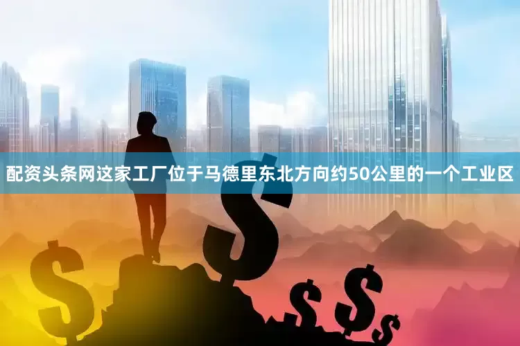 配资头条网这家工厂位于马德里东北方向约50公里的一个工业区