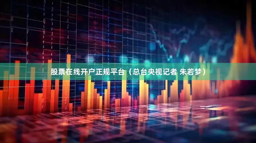 股票在线开户正规平台（总台央视记者 朱若梦）