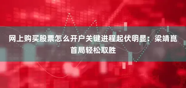 网上购买股票怎么开户　　关键进程　　起伏明显：梁靖崑首局轻松取胜