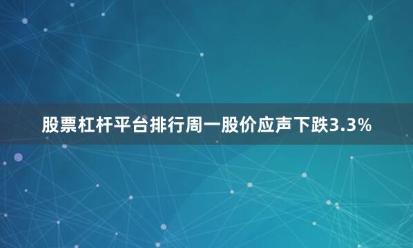 股票杠杆平台排行周一股价应声下跌3.3%