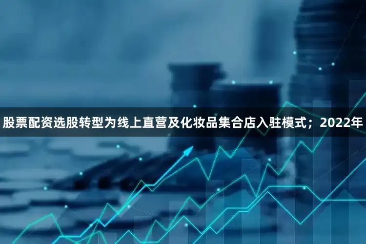 股票配资选股转型为线上直营及化妆品集合店入驻模式；2022年