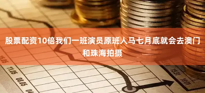 股票配资10倍我们一班演员原班人马七月底就会去澳门和珠海拍摄