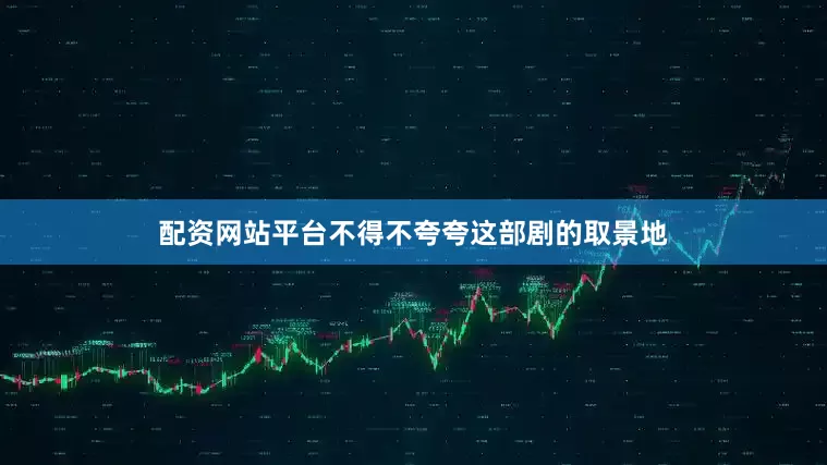 配资网站平台不得不夸夸这部剧的取景地