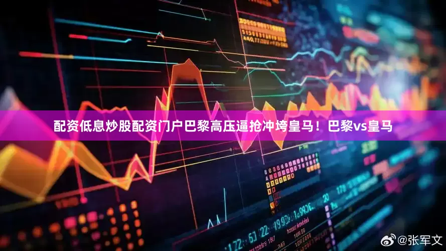 配资低息炒股配资门户巴黎高压逼抢冲垮皇马！巴黎vs皇马