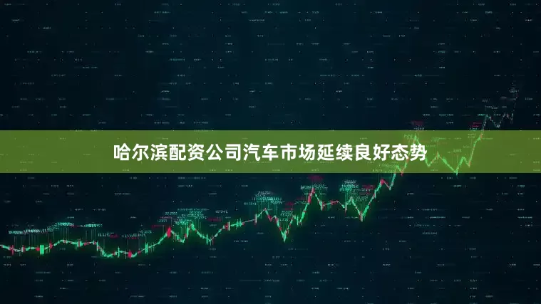 哈尔滨配资公司汽车市场延续良好态势