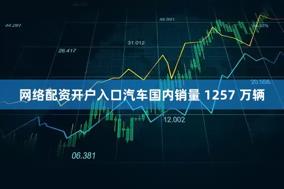 网络配资开户入口汽车国内销量 1257 万辆