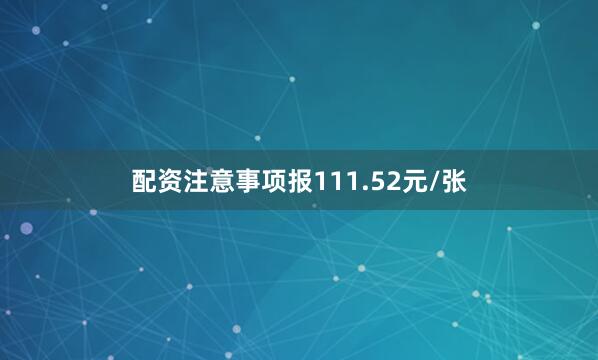 配资注意事项报111.52元/张