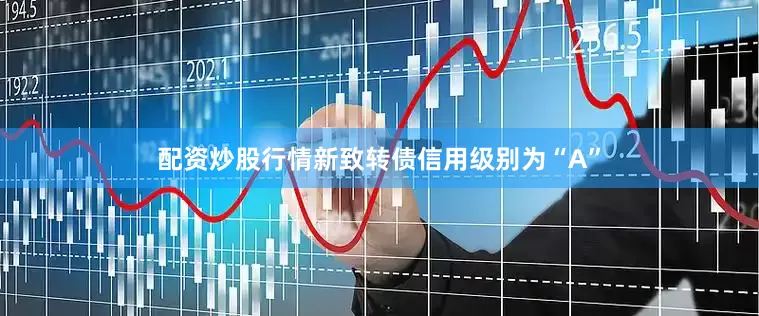 配资炒股行情新致转债信用级别为“A”