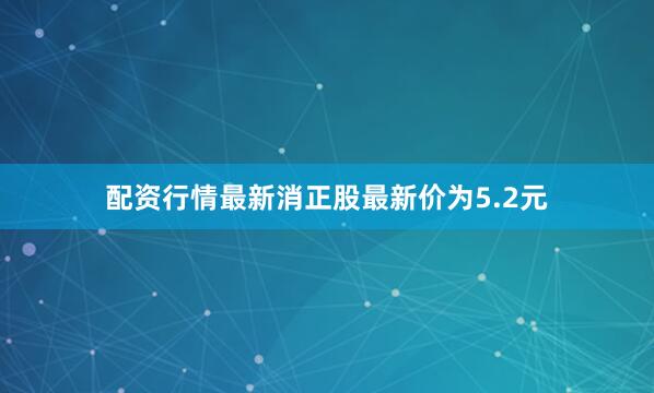 配资行情最新消正股最新价为5.2元