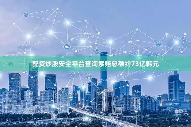 配资炒股安全平台查询索赔总额约73亿韩元