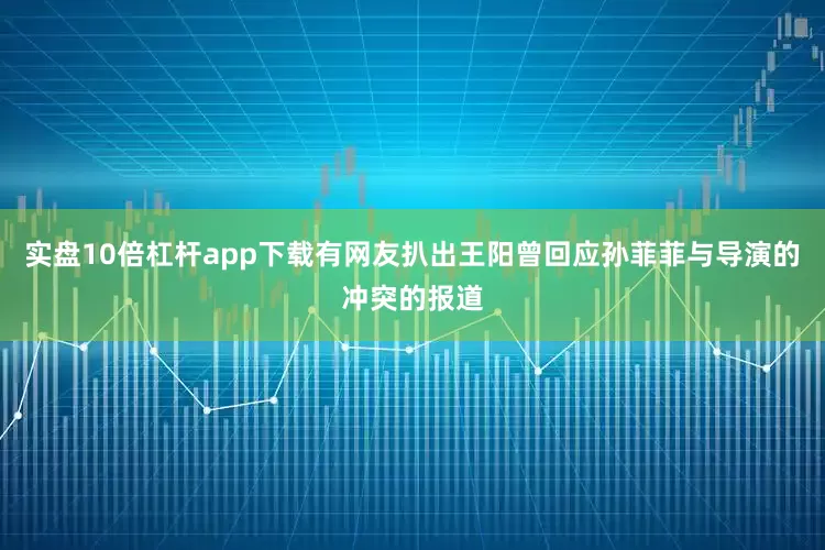 实盘10倍杠杆app下载有网友扒出王阳曾回应孙菲菲与导演的冲突的报道