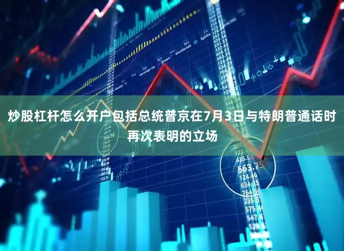 炒股杠杆怎么开户包括总统普京在7月3日与特朗普通话时再次表明的立场