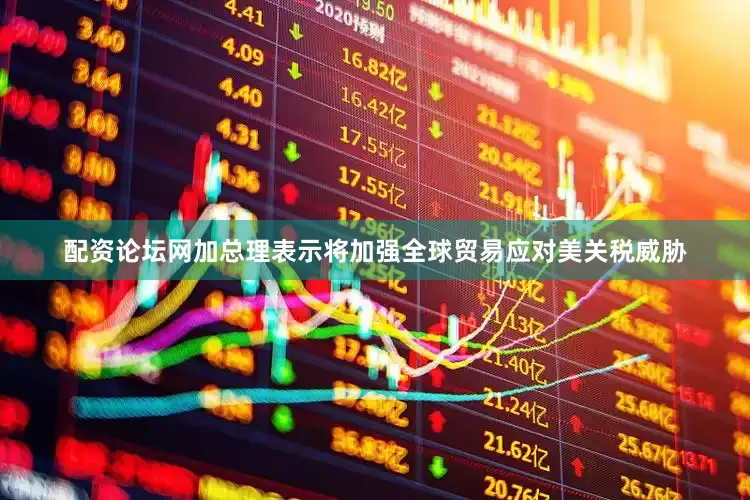 配资论坛网加总理表示将加强全球贸易应对美关税威胁