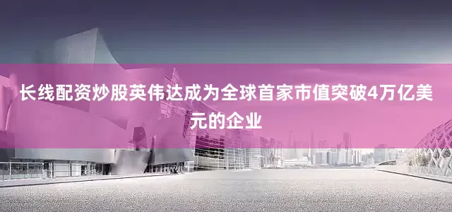 长线配资炒股英伟达成为全球首家市值突破4万亿美元的企业