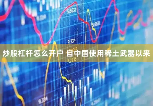 炒股杠杆怎么开户 自中国使用稀土武器以来