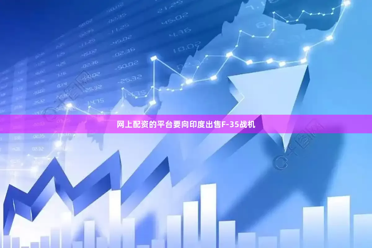 网上配资的平台要向印度出售F-35战机