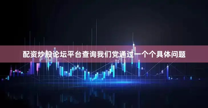 配资炒股论坛平台查询我们党通过一个个具体问题