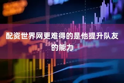 配资世界网更难得的是他提升队友的能力