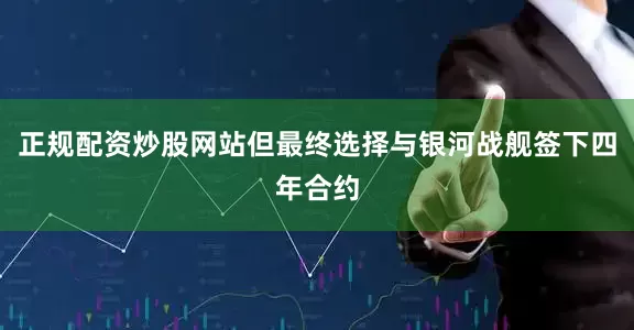 正规配资炒股网站但最终选择与银河战舰签下四年合约