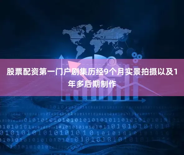 股票配资第一门户剧集历经9个月实景拍摄以及1年多后期制作