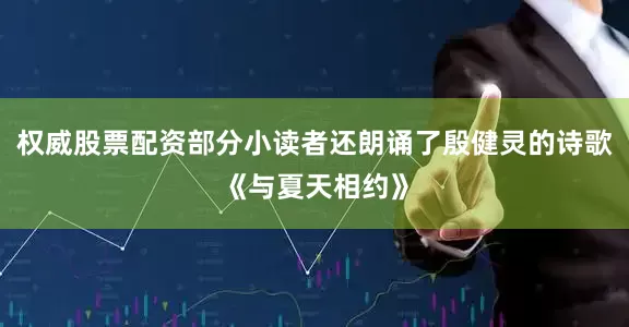 权威股票配资部分小读者还朗诵了殷健灵的诗歌《与夏天相约》
