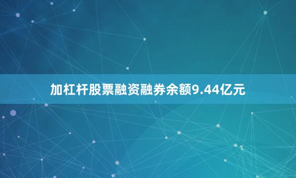 加杠杆股票融资融券余额9.44亿元