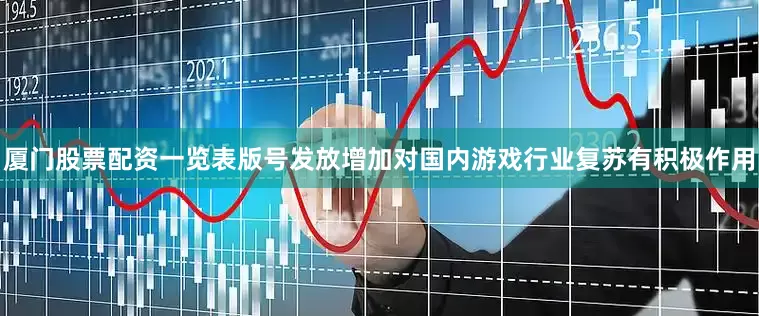 厦门股票配资一览表版号发放增加对国内游戏行业复苏有积极作用