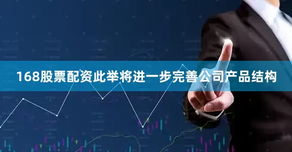 168股票配资此举将进一步完善公司产品结构