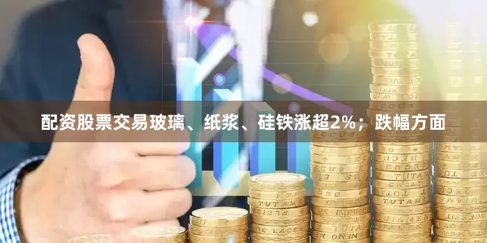 配资股票交易玻璃、纸浆、硅铁涨超2%；跌幅方面