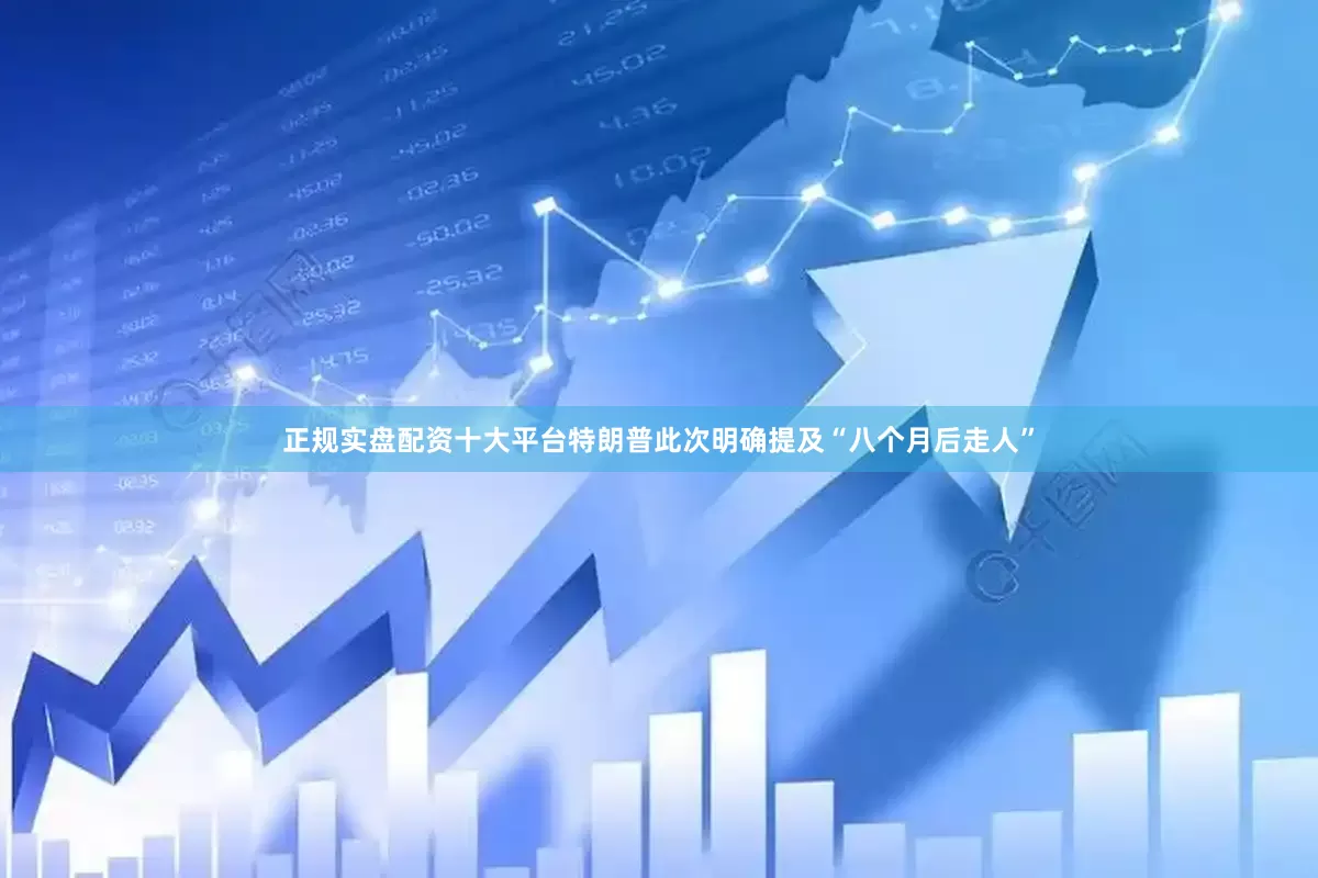 正规实盘配资十大平台特朗普此次明确提及“八个月后走人”