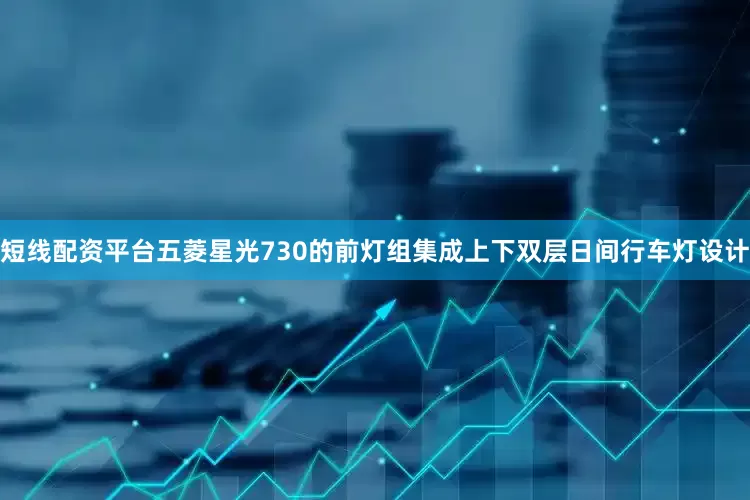 短线配资平台五菱星光730的前灯组集成上下双层日间行车灯设计