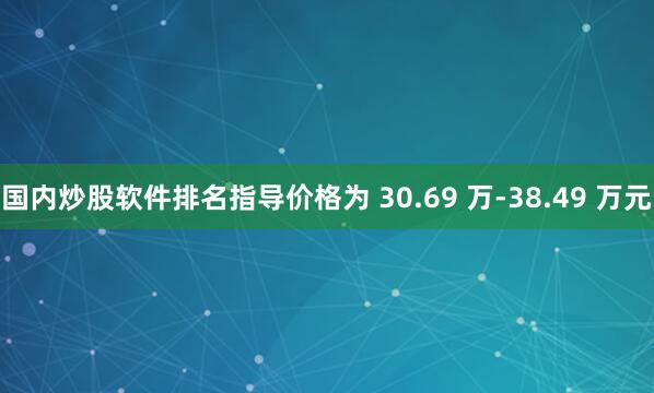 国内炒股软件排名指导价格为 30.69 万-38.49 万元