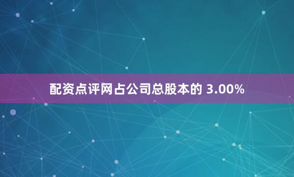 配资点评网占公司总股本的 3.00%