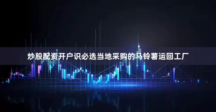 炒股配资开户识必选当地采购的马铃薯运回工厂