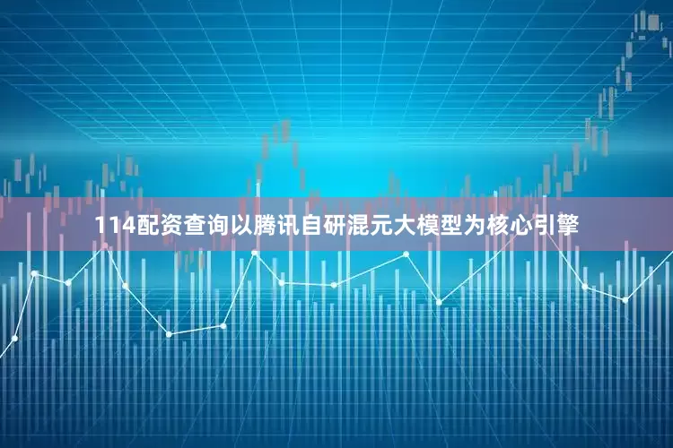 114配资查询以腾讯自研混元大模型为核心引擎