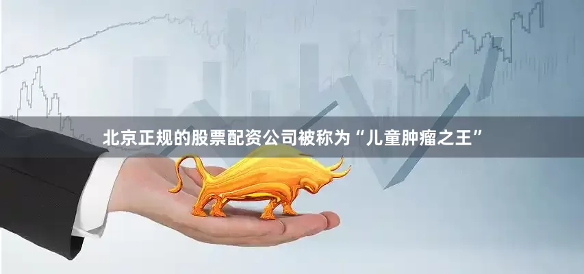 北京正规的股票配资公司被称为“儿童肿瘤之王”