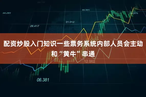 配资炒股入门知识一些票务系统内部人员会主动和“黄牛”串通