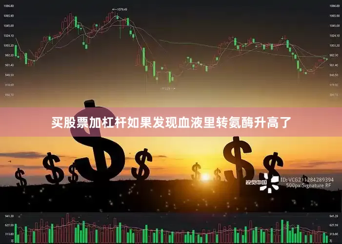 买股票加杠杆如果发现血液里转氨酶升高了